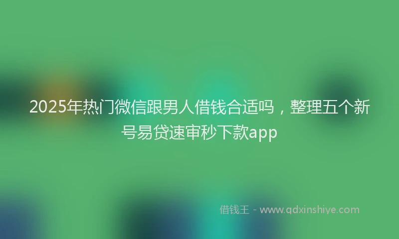 2025年热门微信跟男人借钱合适吗，整理五个新号易贷速审秒下款app