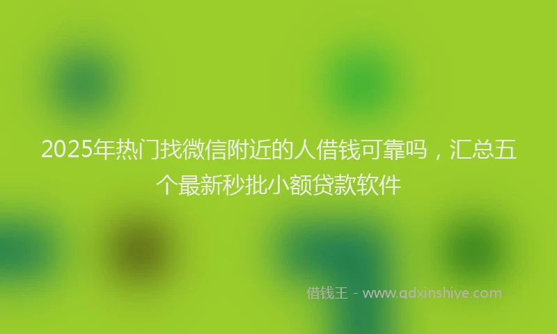 2025年热门找微信附近的人借钱可靠吗，汇总五个最新秒批小额贷款软件