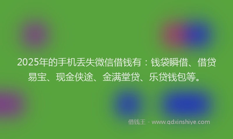 2025年的手机丢失微信借钱有：钱袋瞬借、借贷易宝、现金侠途、金满堂贷、乐贷钱包等。