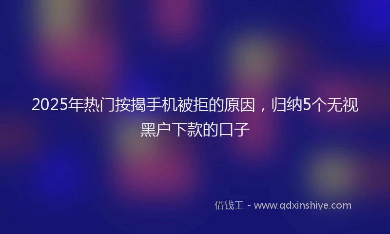 2025年热门按揭手机被拒的原因，归纳5个无视黑户下款的口子