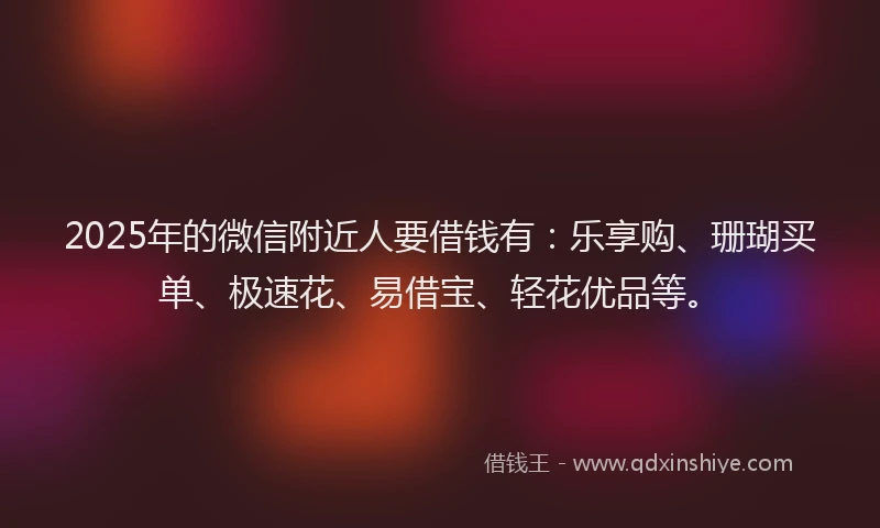 2025年的微信附近人要借钱有：乐享购、珊瑚买单、极速花、易借宝、轻花优品等。