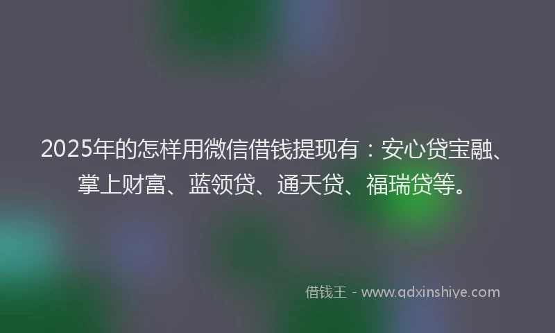 2025年的怎样用微信借钱提现有：安心贷宝融、掌上财富、蓝领贷、通天贷、福瑞贷等。