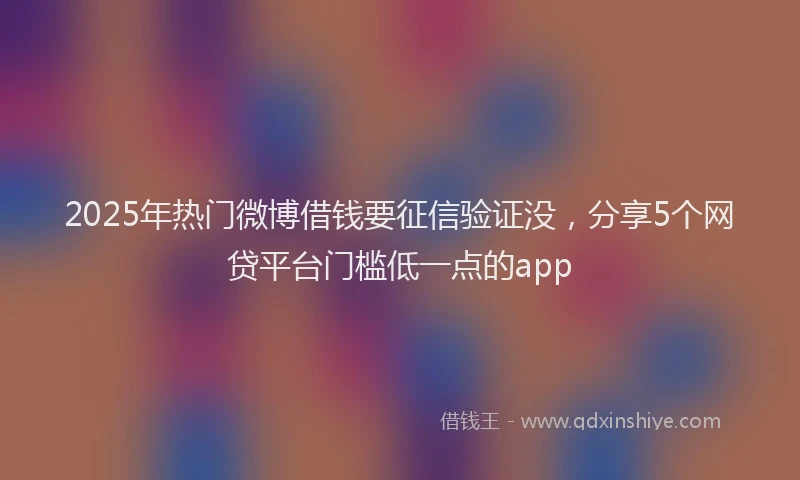 2025年热门微博借钱要征信验证没，分享5个网贷平台门槛低一点的app