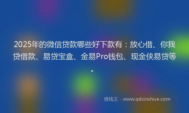 2025年的微信贷款哪些好下款有：放心借、你我贷借款、易贷宝盒、金易Pro钱包、现金侠易贷等。