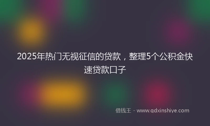 2025年热门无视征信的贷款，整理5个公积金快速贷款口子