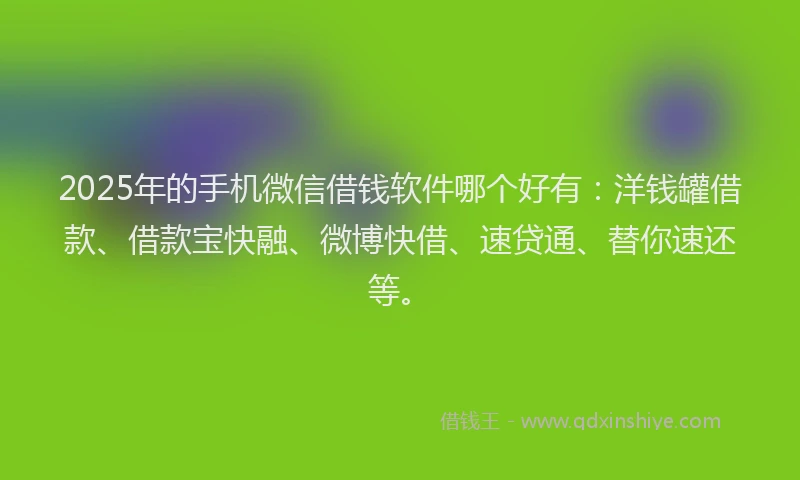 2025年的手机微信借钱软件哪个好有：洋钱罐借款、借款宝快融、微博快借、速贷通、替你速还等。
