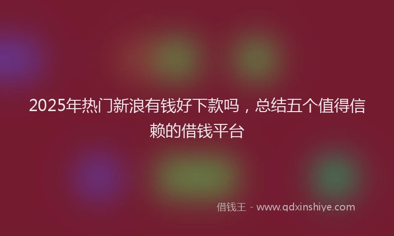 2025年热门新浪有钱好下款吗，总结五个值得信赖的借钱平台
