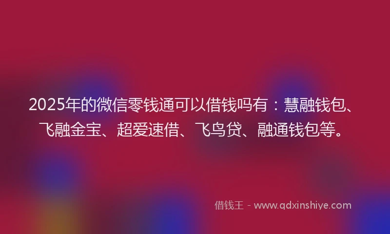2025年的微信零钱通可以借钱吗有：慧融钱包、飞融金宝、超爱速借、飞鸟贷、融通钱包等。