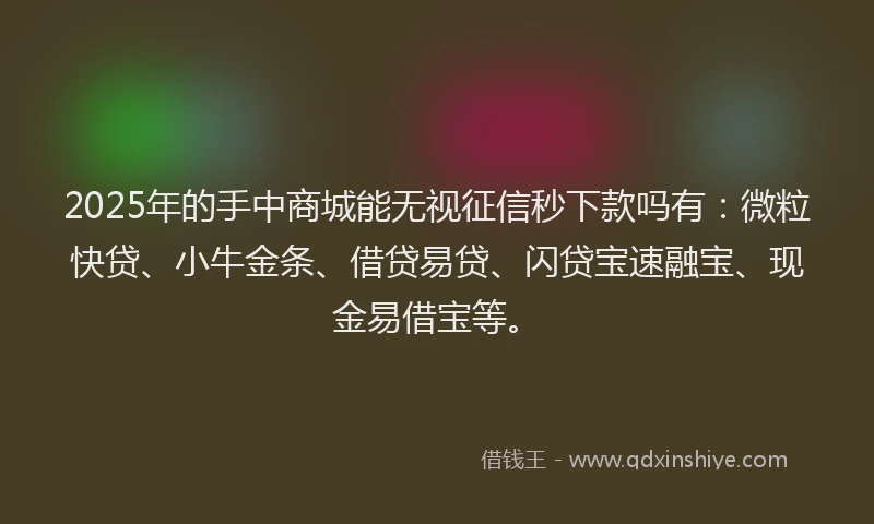 2025年的手中商城能无视征信秒下款吗有：微粒快贷、小牛金条、借贷易贷、闪贷宝速融宝、现金易借宝等。