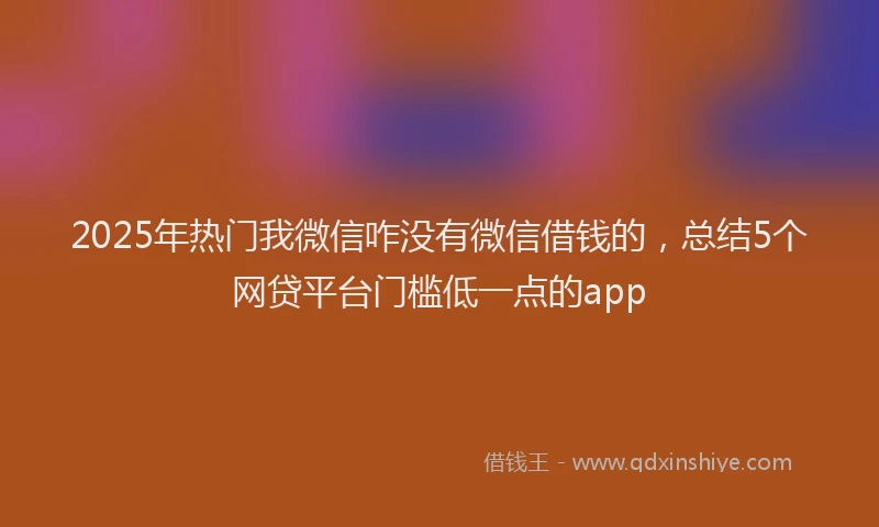 2025年热门我微信咋没有微信借钱的，总结5个网贷平台门槛低一点的app
