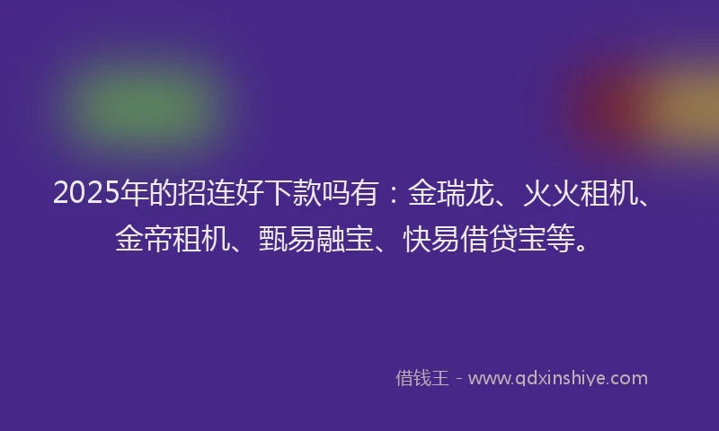 2025年的招连好下款吗有：金瑞龙、火火租机、金帝租机、甄易融宝、快易借贷宝等。