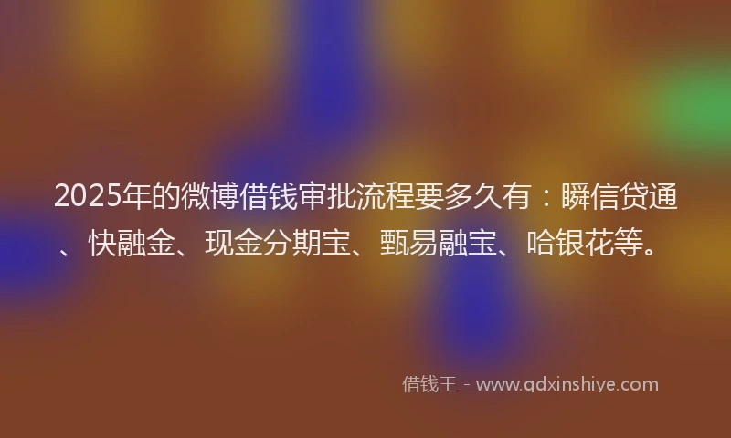2025年的微博借钱审批流程要多久有：瞬信贷通、快融金、现金分期宝、甄易融宝、哈银花等。