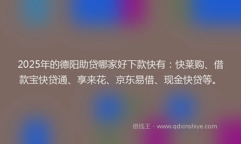 2025年的德阳助贷哪家好下款快有：快莱购、借款宝快贷通、享来花、京东易借、现金快贷等。
