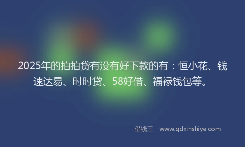 2025年的拍拍贷有没有好下款的有：恒小花、钱速达易、时时贷、58好借、福禄钱包等。