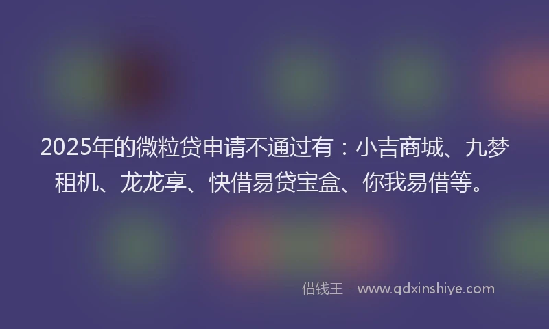 2025年的微粒贷申请不通过有：小吉商城、九梦租机、龙龙享、快借易贷宝盒、你我易借等。