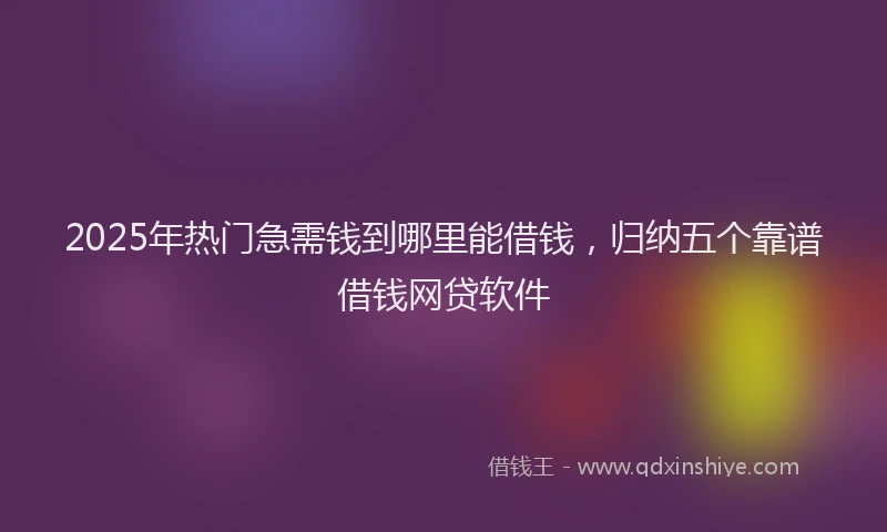 2025年热门急需钱到哪里能借钱，归纳五个靠谱借钱网贷软件