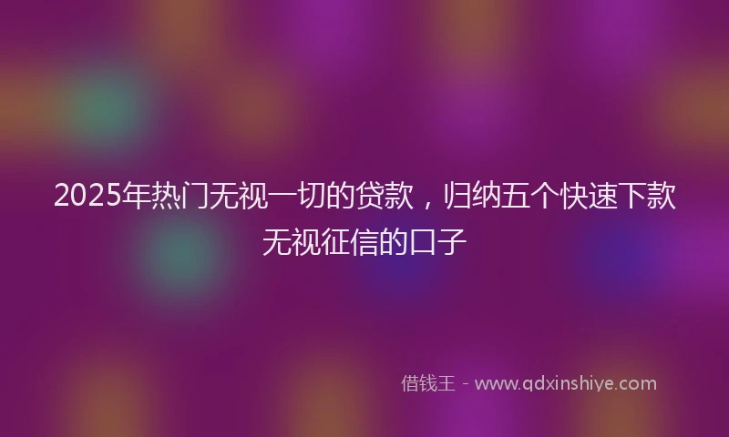 2025年热门无视一切的贷款，归纳五个快速下款无视征信的口子
