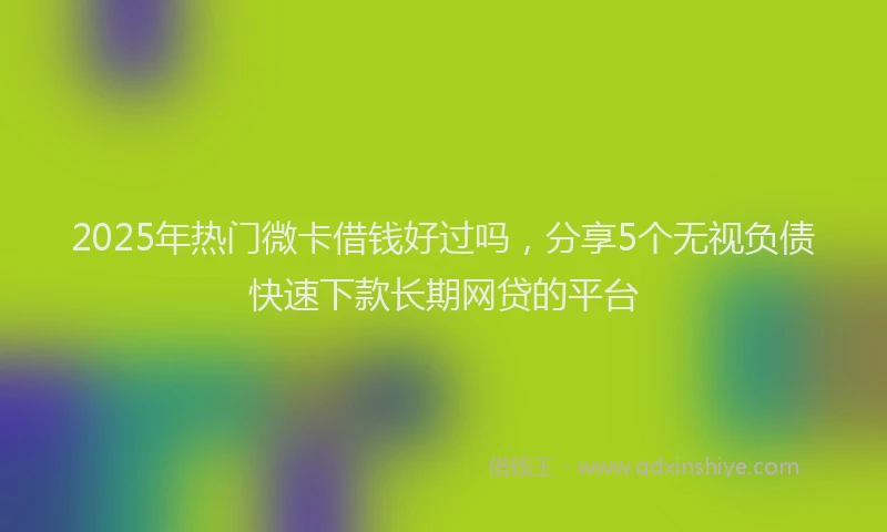2025年热门微卡借钱好过吗，分享5个无视负债快速下款长期网贷的平台