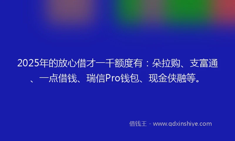 2025年的放心借才一千额度有：朵拉购、支富通、一点借钱、瑞信Pro钱包、现金侠融等。