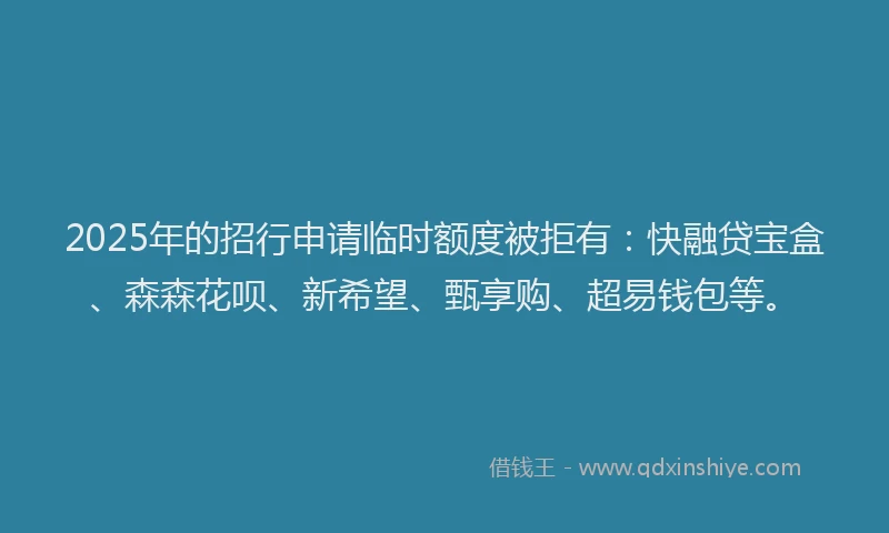 2025年的招行申请临时额度被拒有：快融贷宝盒、森森花呗、新希望、甄享购、超易钱包等。