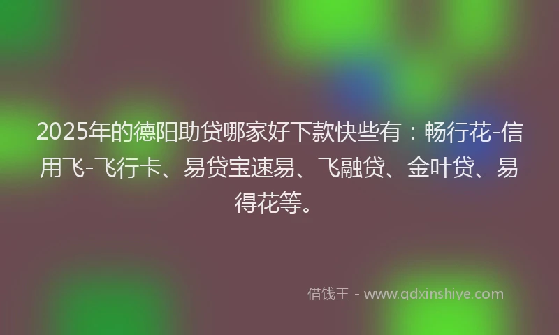 2025年的德阳助贷哪家好下款快些有：畅行花-信用飞-飞行卡、易贷宝速易、飞融贷、金叶贷、易得花等。