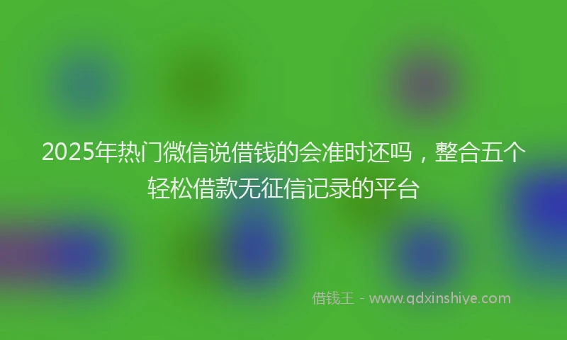 2025年热门微信说借钱的会准时还吗，整合五个轻松借款无征信记录的平台