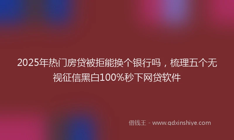 2025年热门房贷被拒能换个银行吗，梳理五个无视征信黑白100%秒下网贷软件