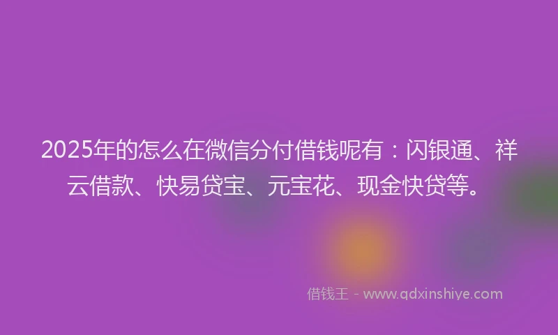 2025年的怎么在微信分付借钱呢有：闪银通、祥云借款、快易贷宝、元宝花、现金快贷等。