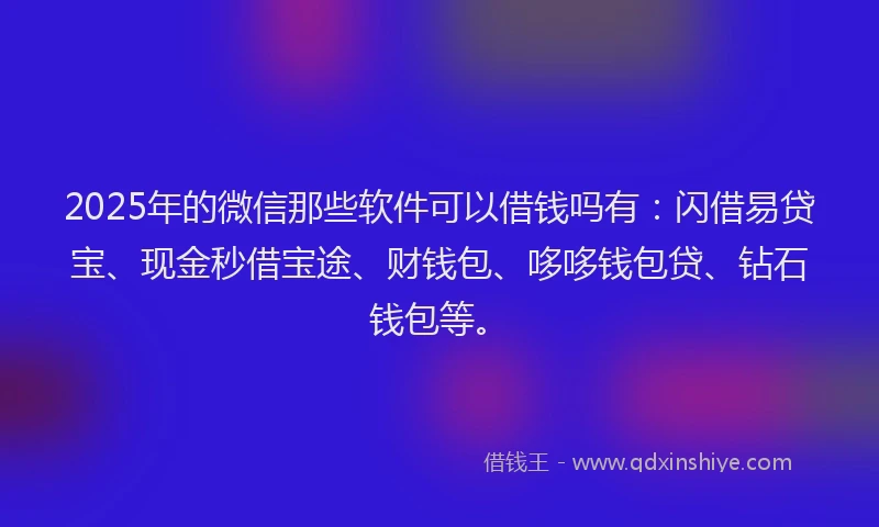 2025年的微信那些软件可以借钱吗有：闪借易贷宝、现金秒借宝途、财钱包、哆哆钱包贷、钻石钱包等。