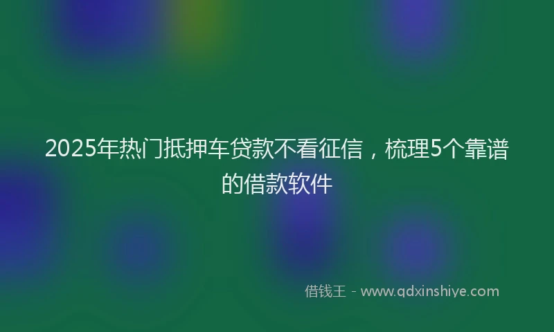 2025年热门抵押车贷款不看征信，梳理5个靠谱的借款软件