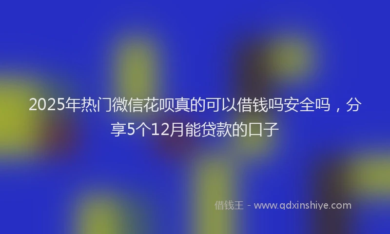 2025年热门微信花呗真的可以借钱吗安全吗，分享5个12月能贷款的口子