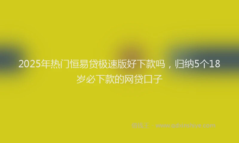 2025年热门恒易贷极速版好下款吗，归纳5个18岁必下款的网贷口子