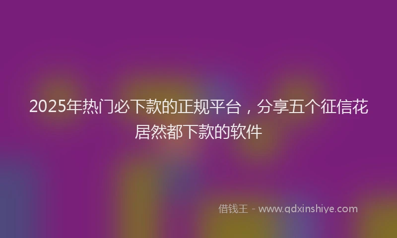 2025年热门必下款的正规平台，分享五个征信花居然都下款的软件