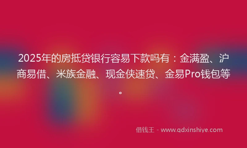 2025年的房抵贷银行容易下款吗有：金满盈、沪商易借、米族金融、现金侠速贷、金易Pro钱包等。