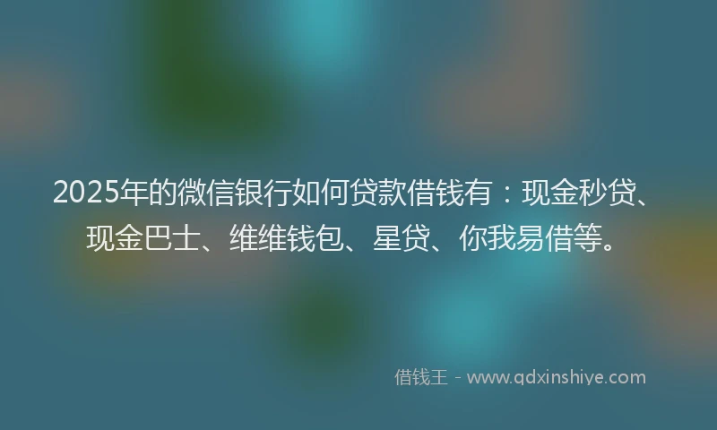 2025年的微信银行如何贷款借钱有：现金秒贷、现金巴士、维维钱包、星贷、你我易借等。