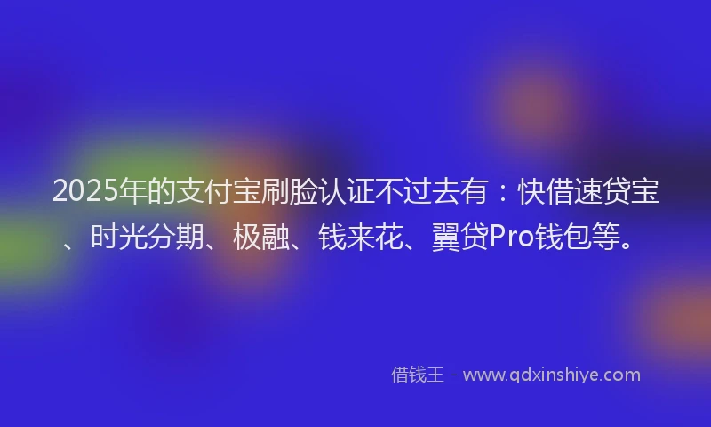 2025年的支付宝刷脸认证不过去有：快借速贷宝、时光分期、极融、钱来花、翼贷Pro钱包等。
