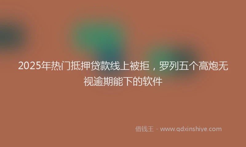 2025年热门抵押贷款线上被拒，罗列五个高炮无视逾期能下的软件