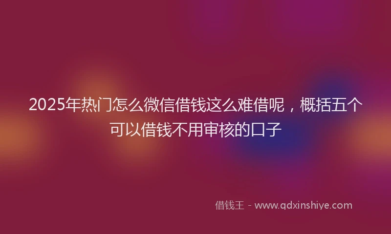 2025年热门怎么微信借钱这么难借呢，概括五个可以借钱不用审核的口子