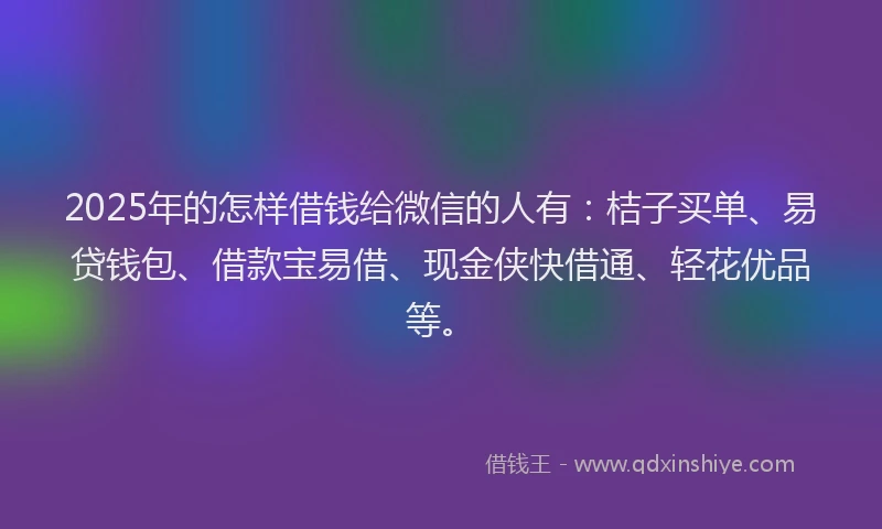 2025年的怎样借钱给微信的人有：桔子买单、易贷钱包、借款宝易借、现金侠快借通、轻花优品等。