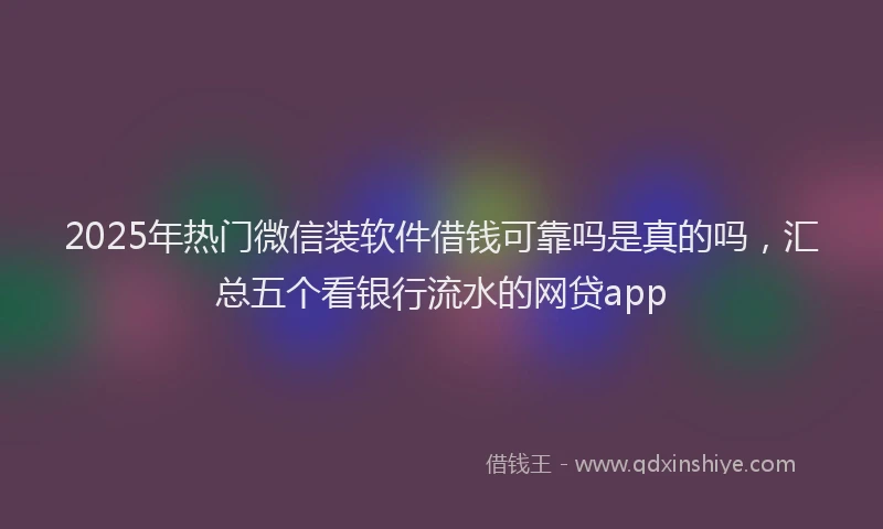 2025年热门微信装软件借钱可靠吗是真的吗，汇总五个看银行流水的网贷app
