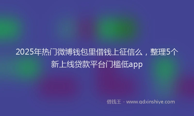 2025年热门微博钱包里借钱上征信么，整理5个新上线贷款平台门槛低app