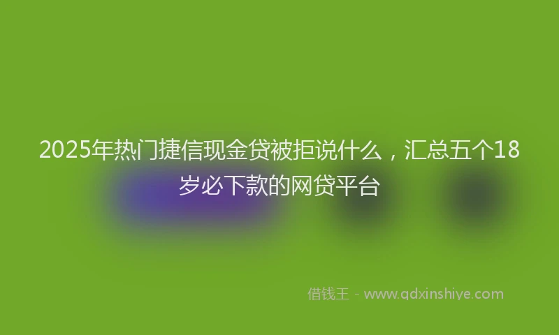 2025年热门捷信现金贷被拒说什么，汇总五个18岁必下款的网贷平台