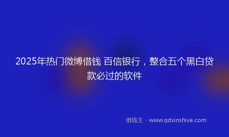 2025年热门微博借钱 百信银行，整合五个黑白贷款必过的软件