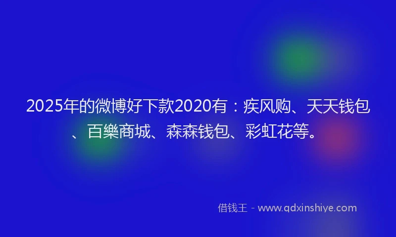 2025年的微博好下款2020有：疾风购、天天钱包、百樂商城、森森钱包、彩虹花等。