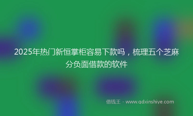 2025年热门新恒掌柜容易下款吗，梳理五个芝麻分负面借款的软件