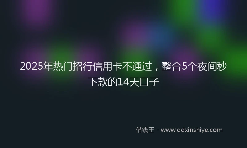 2025年热门招行信用卡不通过，整合5个夜间秒下款的14天口子
