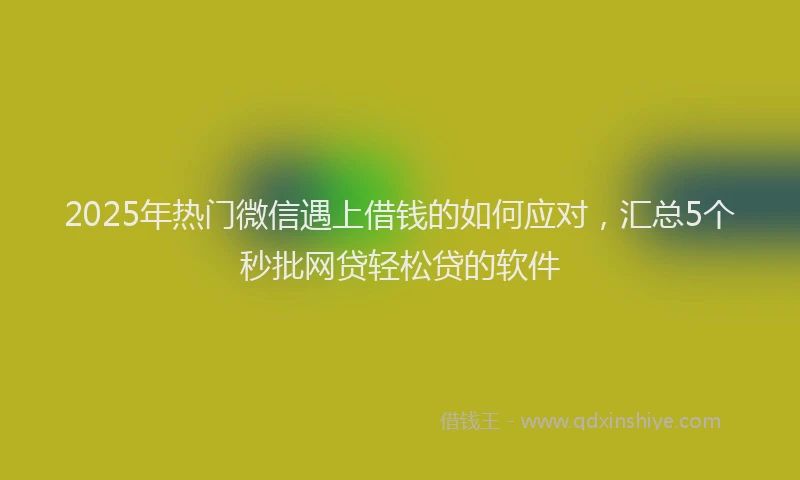 2025年热门微信遇上借钱的如何应对，汇总5个秒批网贷轻松贷的软件