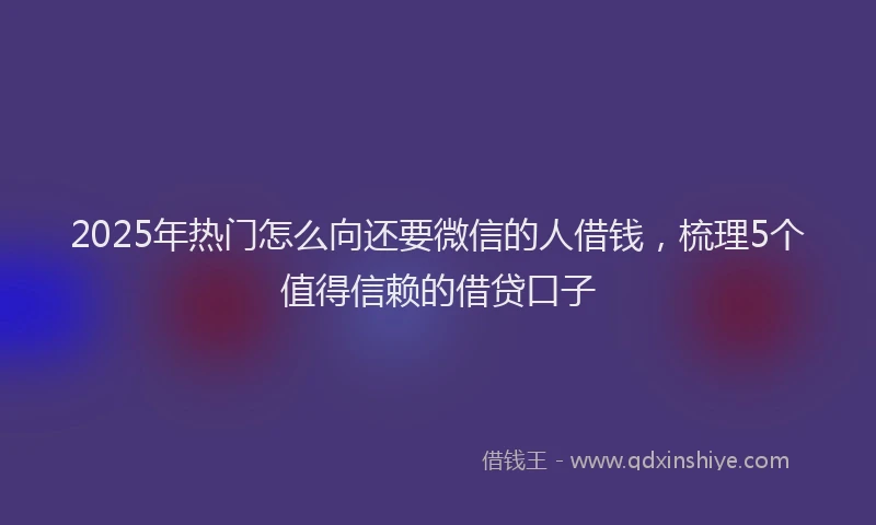 2025年热门怎么向还要微信的人借钱，梳理5个值得信赖的借贷口子