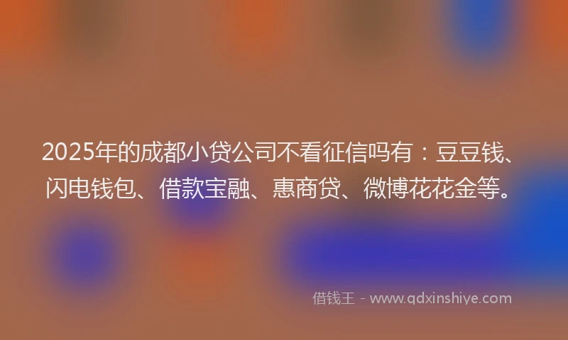 2025年的成都小贷公司不看征信吗有：豆豆钱、闪电钱包、借款宝融、惠商贷、微博花花金等。