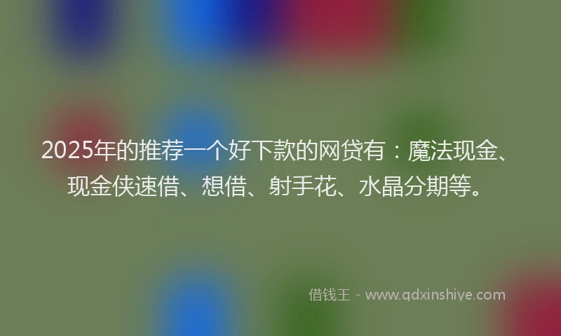 2025年的推荐一个好下款的网贷有：魔法现金、现金侠速借、想借、射手花、水晶分期等。